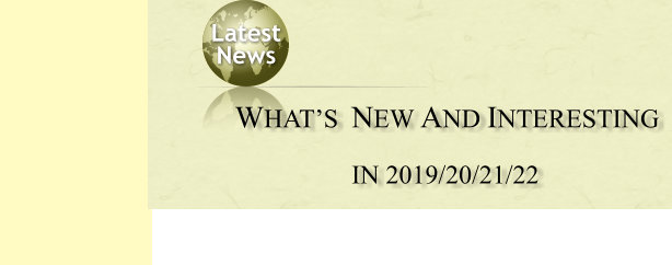 Latest  News  WHAT’S  NEW AND INTERESTING  IN 2019/20/21/22