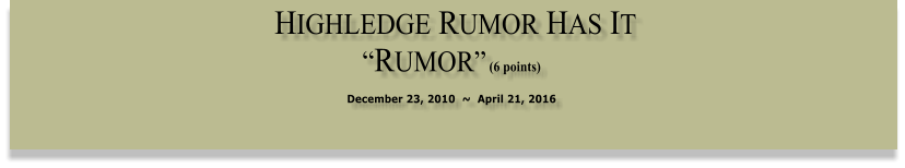 HIGHLEDGE RUMOR HAS IT   RUMOR (6 points)  December 23, 2010  ~  April 21, 2016